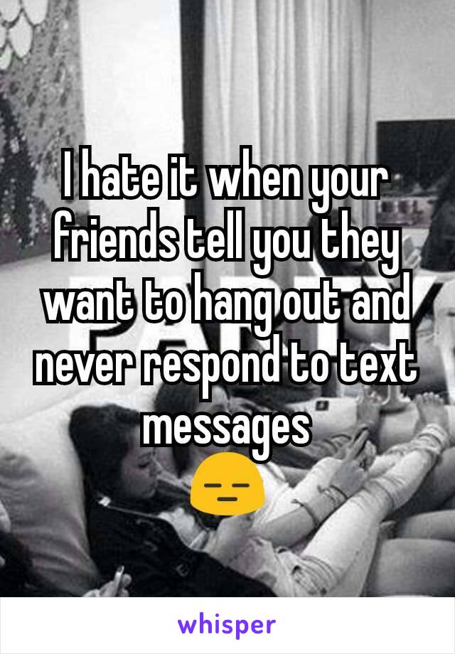 I hate it when your friends tell you they want to hang out and never respond to text messages
😑