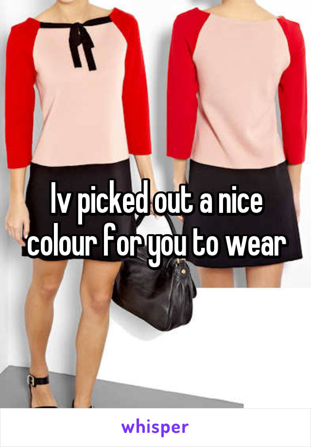 Iv picked out a nice colour for you to wear