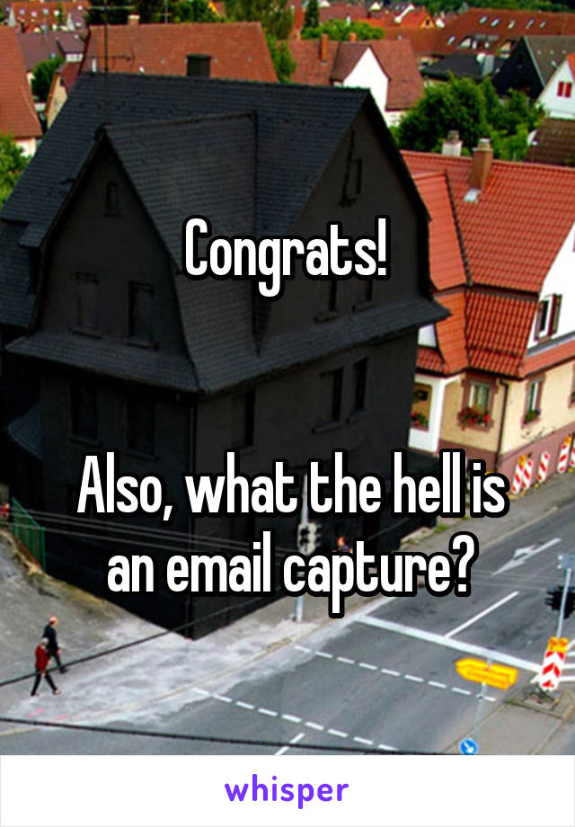 Congrats! 


Also, what the hell is an email capture?