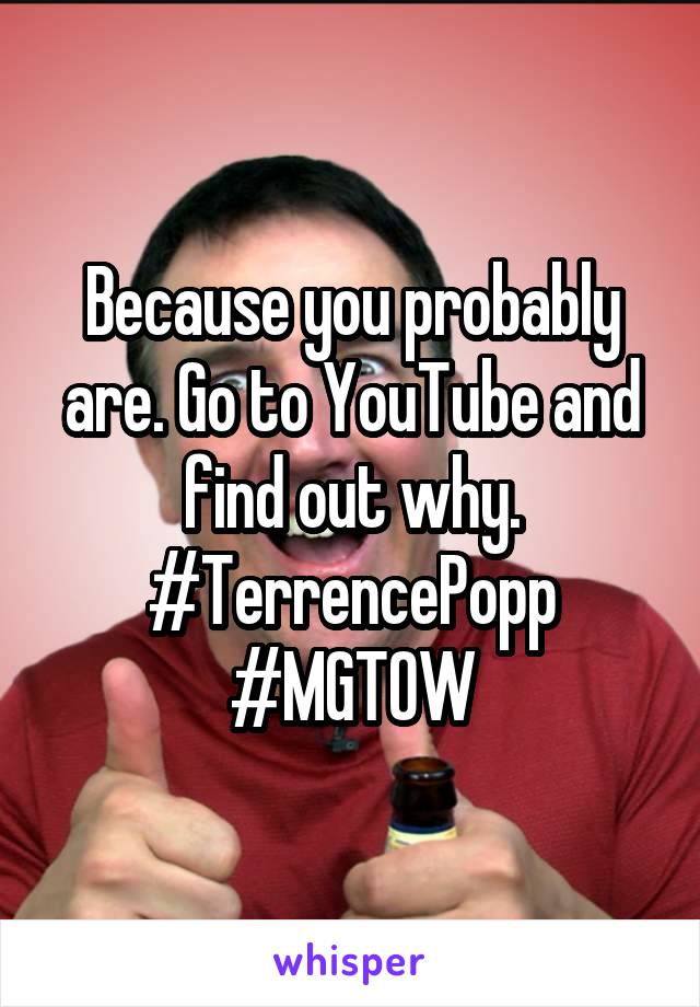 Because you probably are. Go to YouTube and find out why.
#TerrencePopp
#MGTOW