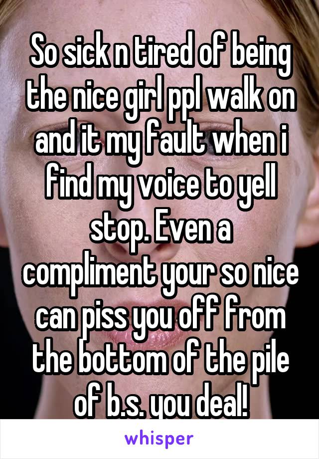 So sick n tired of being the nice girl ppl walk on and it my fault when i find my voice to yell stop. Even a compliment your so nice can piss you off from the bottom of the pile of b.s. you deal!