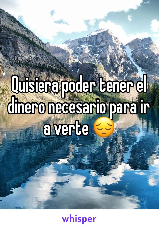 Quisiera poder tener el dinero necesario para ir a verte 😔