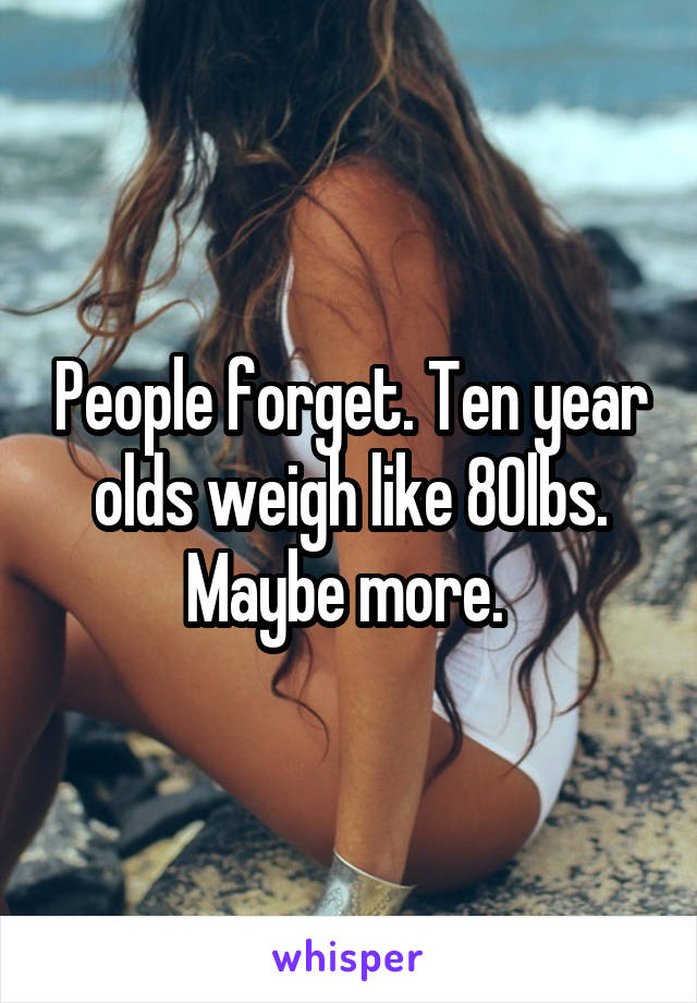 People forget. Ten year olds weigh like 80lbs. Maybe more. 