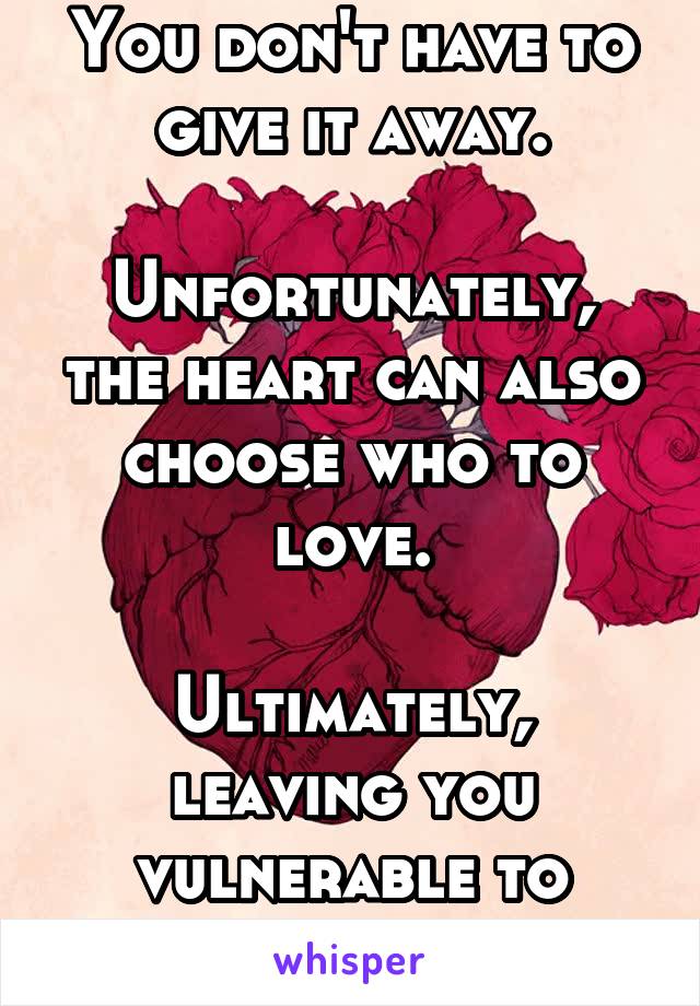 You don't have to give it away.

Unfortunately, the heart can also choose who to love.

Ultimately, leaving you vulnerable to heartbreak.