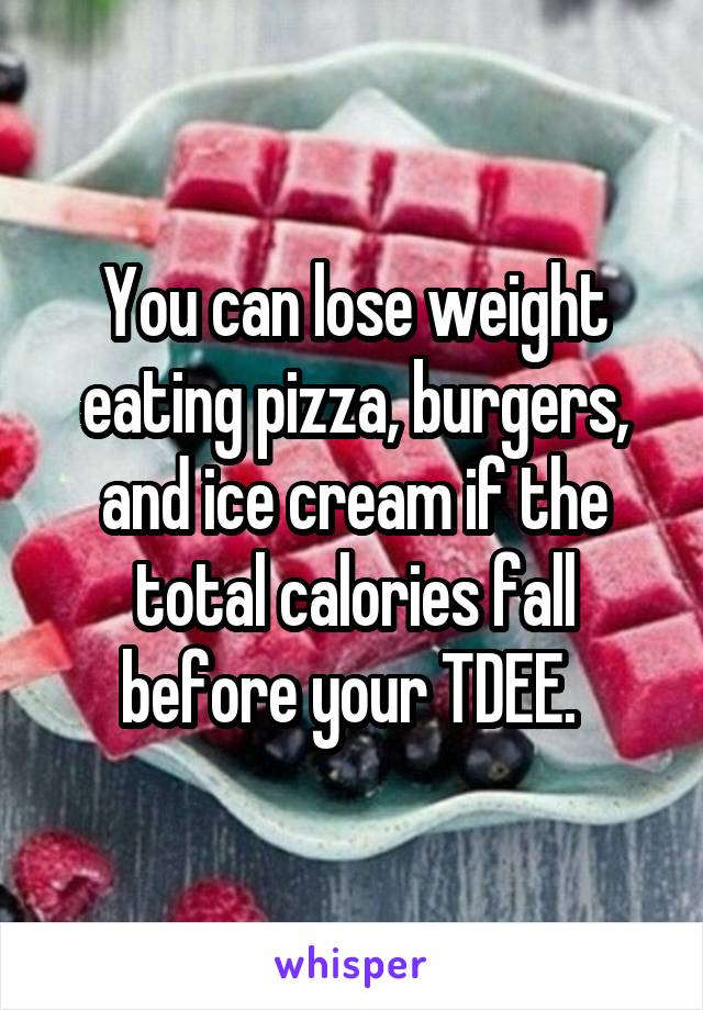 You can lose weight eating pizza, burgers, and ice cream if the total calories fall before your TDEE. 