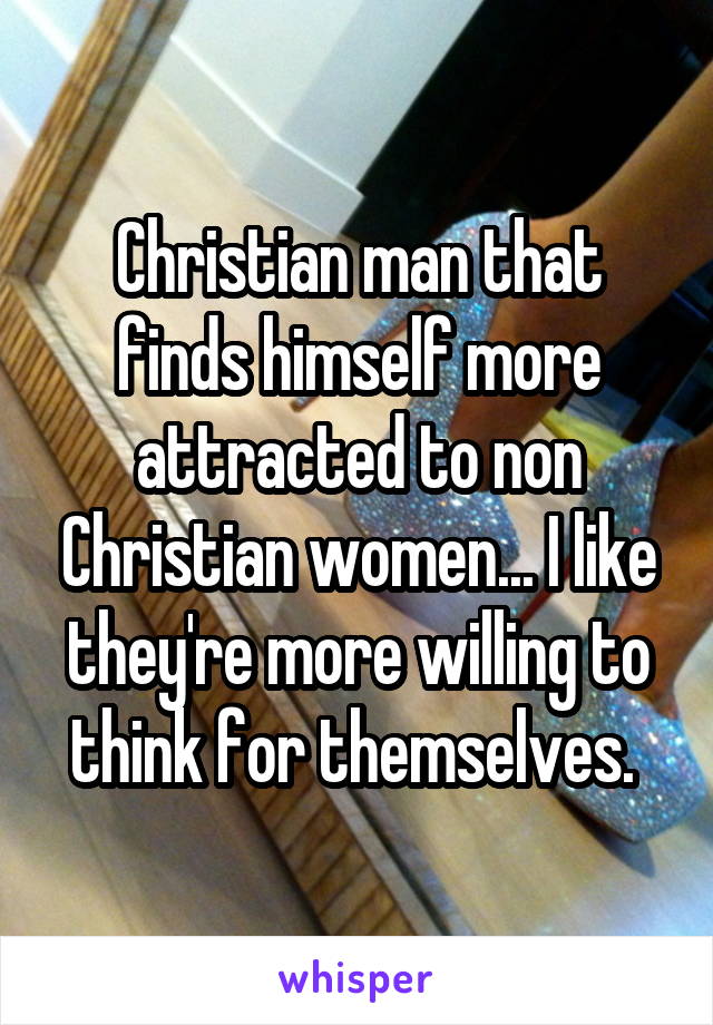 Christian man that finds himself more attracted to non Christian women... I like they're more willing to think for themselves. 