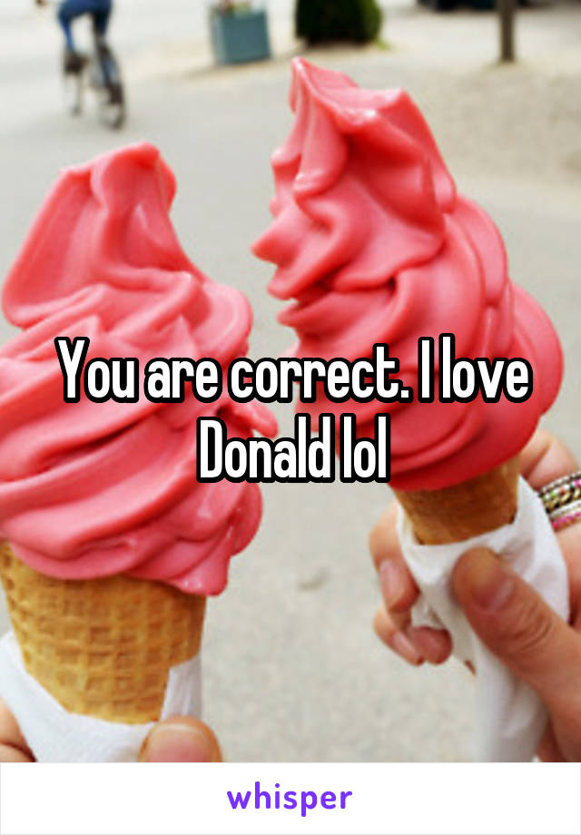 You are correct. I love Donald lol