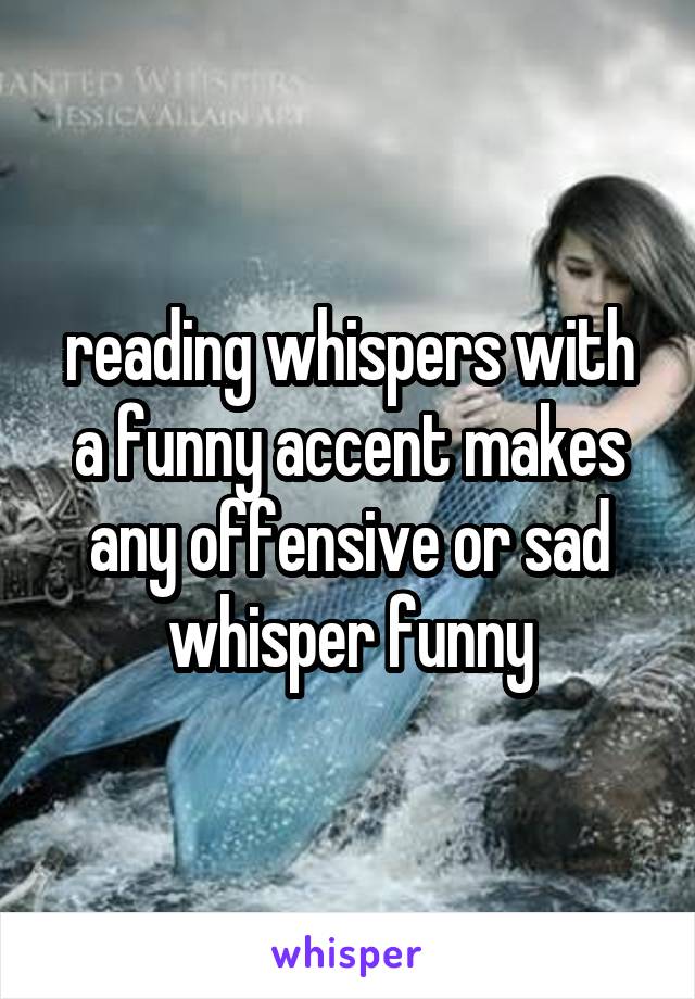 reading whispers with a funny accent makes any offensive or sad whisper funny