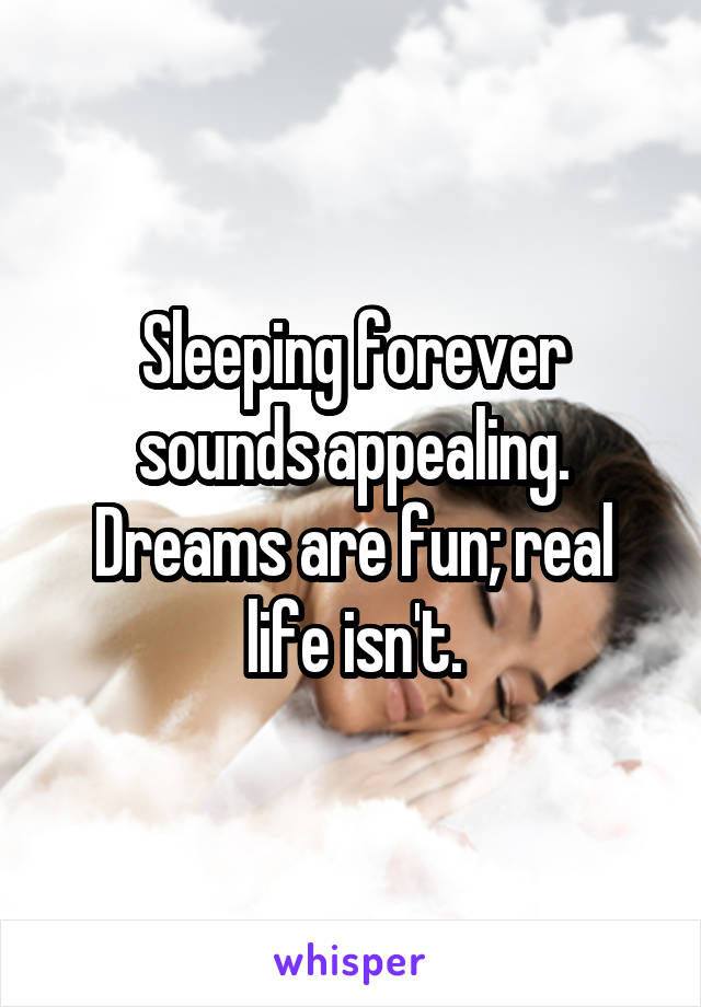 Sleeping forever sounds appealing.
Dreams are fun; real life isn't.