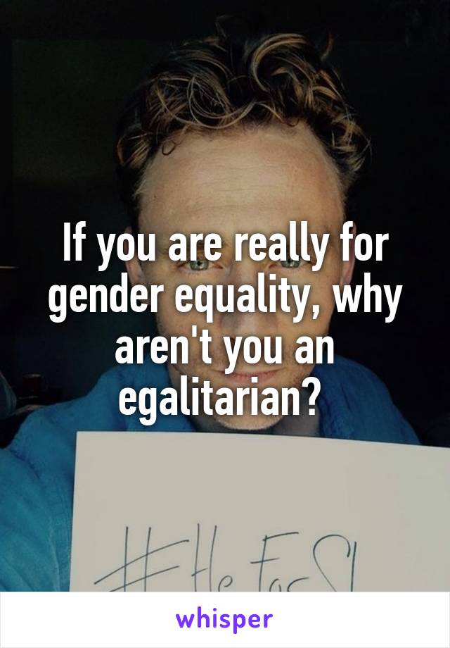 If you are really for gender equality, why aren't you an egalitarian? 