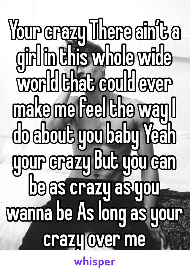 Your crazy There ain’t a girl in this whole wide world that could ever make me feel the way I do about you baby Yeah your crazy But you can be as crazy as you wanna be As long as your crazy over me