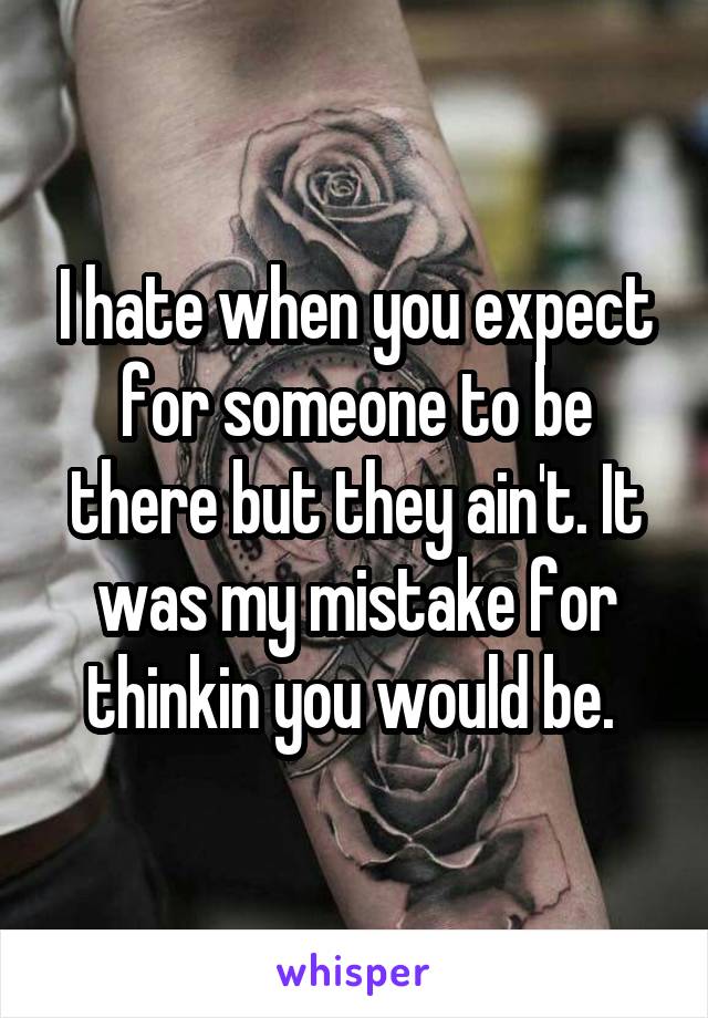 I hate when you expect for someone to be there but they ain't. It was my mistake for thinkin you would be. 