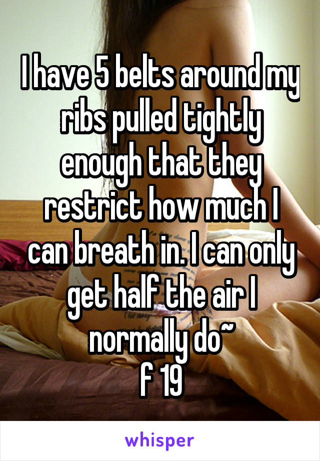 I have 5 belts around my ribs pulled tightly enough that they restrict how much I can breath in. I can only get half the air I normally do~
f 19