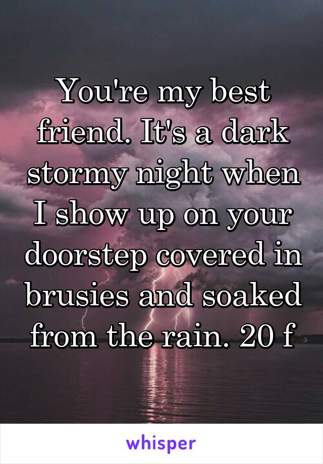 You're my best friend. It's a dark stormy night when I show up on your doorstep covered in brusies and soaked from the rain. 20 f
