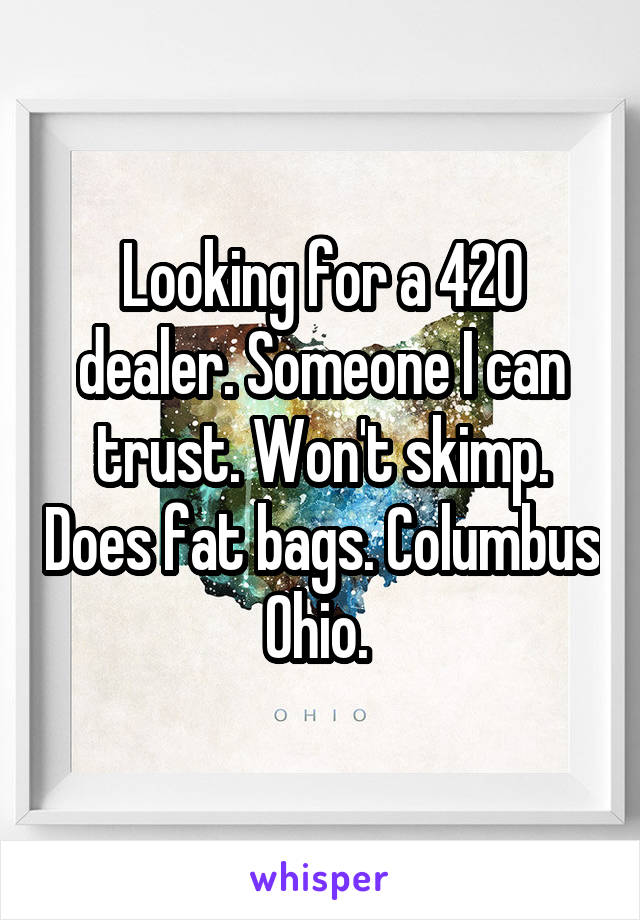 Looking for a 420 dealer. Someone I can trust. Won't skimp. Does fat bags. Columbus Ohio. 