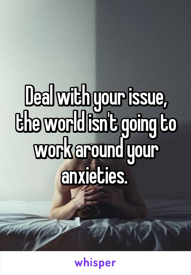 Deal with your issue, the world isn't going to work around your anxieties. 