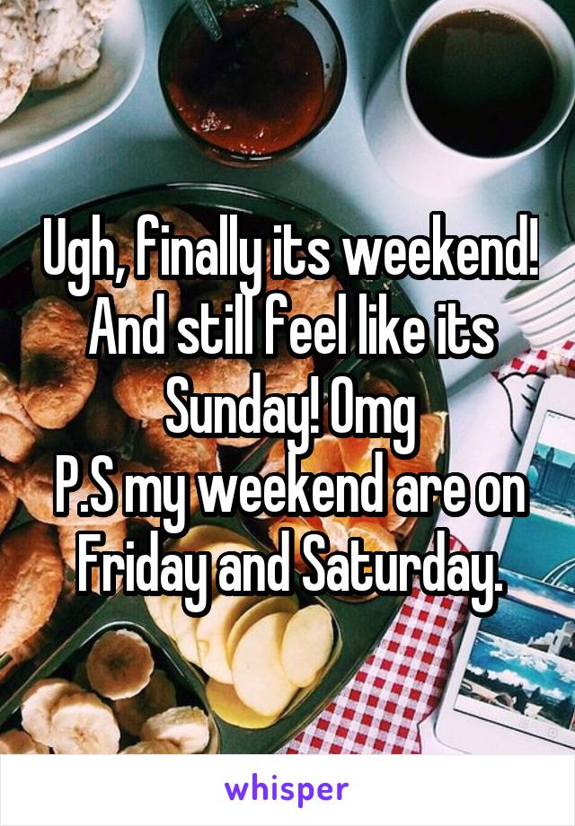 Ugh, finally its weekend! And still feel like its Sunday! Omg
P.S my weekend are on Friday and Saturday.