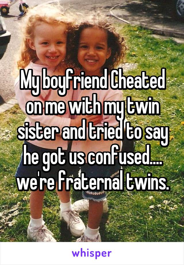 My boyfriend Cheated on me with my twin sister and tried to say he got us confused.... we're fraternal twins.