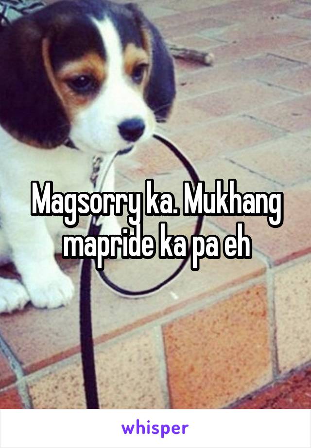 Magsorry ka. Mukhang mapride ka pa eh