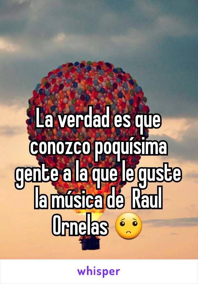 La verdad es que conozco poquísima gente a la que le guste la música de  Raul Ornelas 🙁