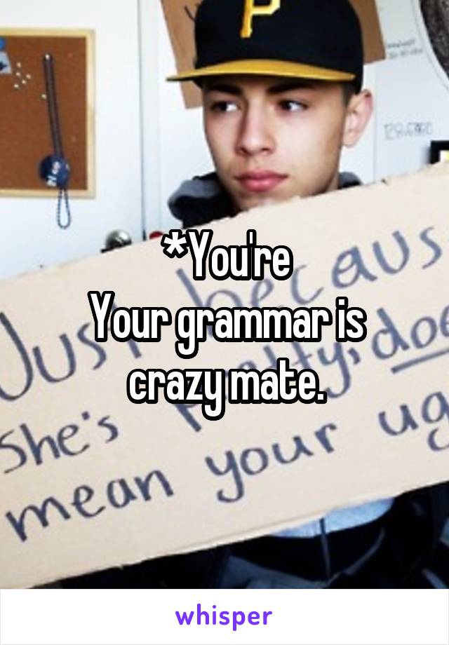 *You're
Your grammar is crazy mate.