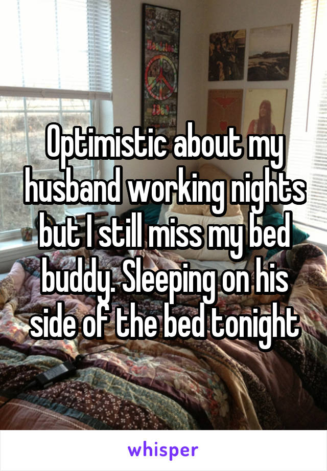 Optimistic about my husband working nights but I still miss my bed buddy. Sleeping on his side of the bed tonight