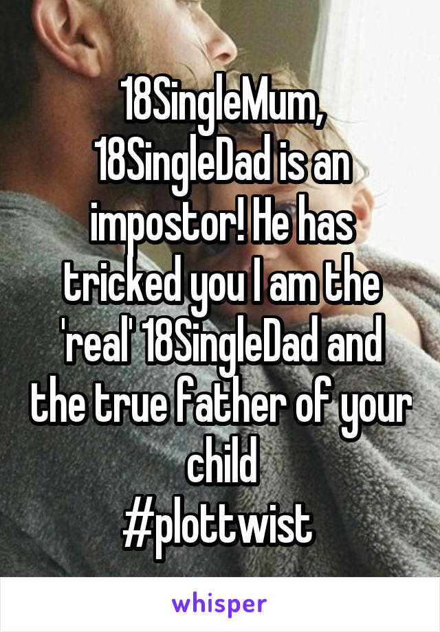 18SingleMum, 18SingleDad is an impostor! He has tricked you I am the 'real' 18SingleDad and the true father of your child
#plottwist 