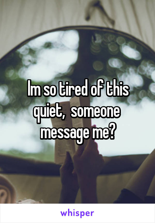 Im so tired of this quiet,  someone  message me?