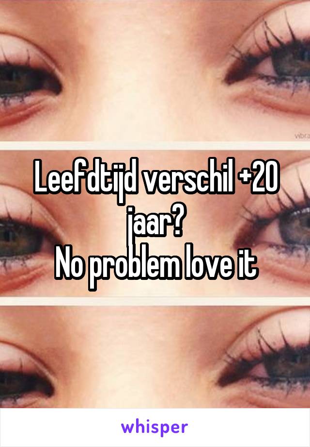 Leefdtijd verschil +20 jaar?
No problem love it