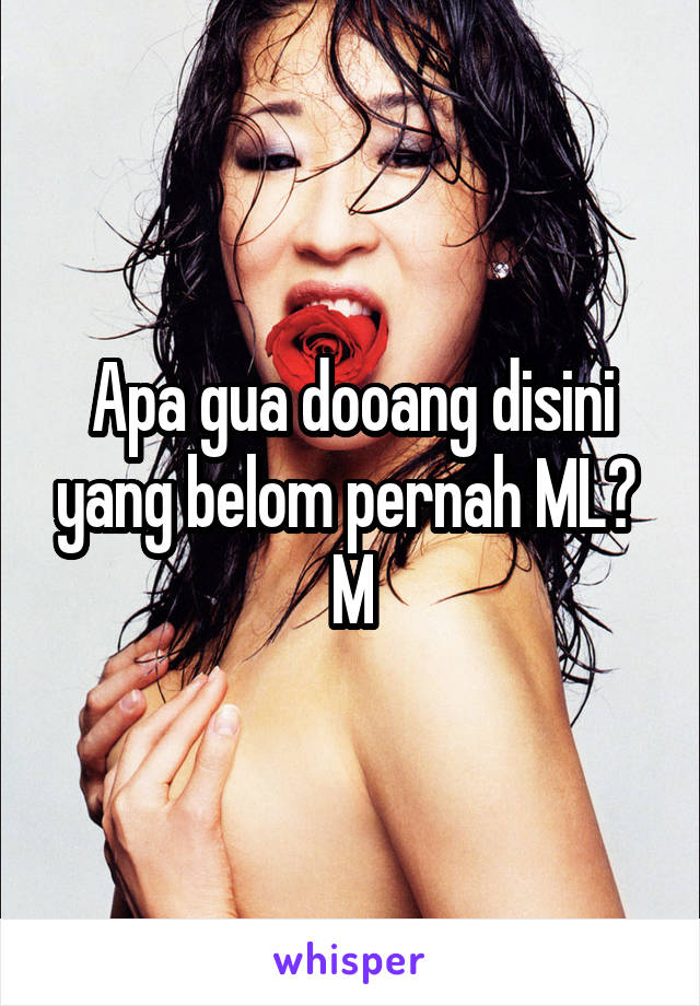 Apa gua dooang disini yang belom pernah ML? 
M