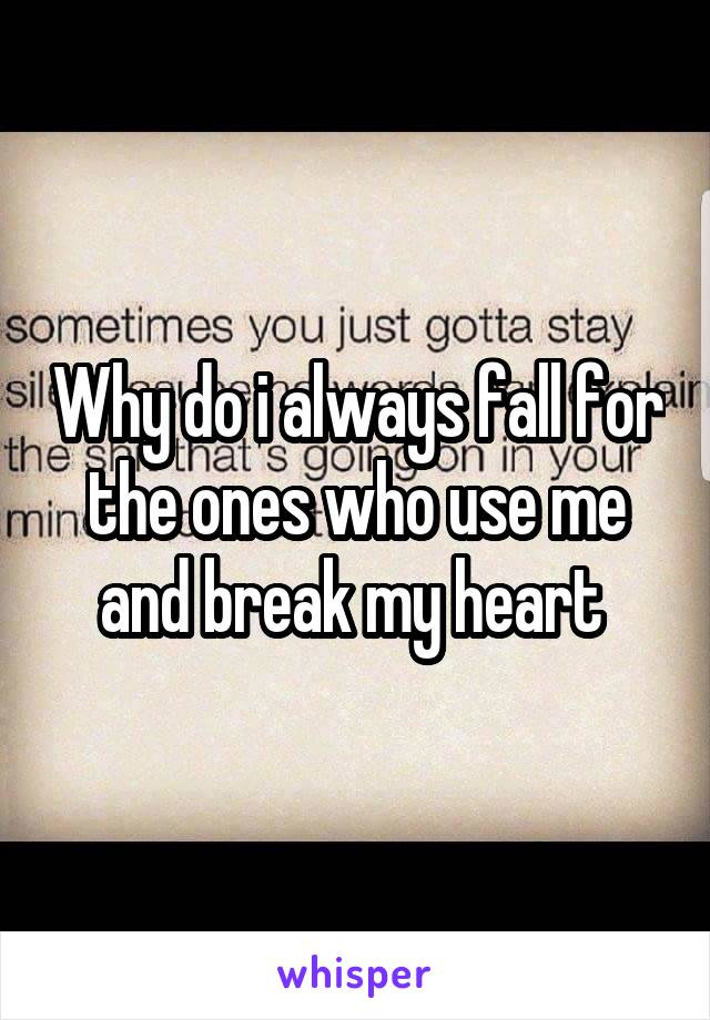 Why do i always fall for the ones who use me and break my heart 