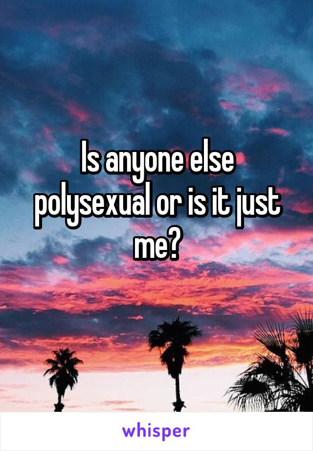 Is anyone else polysexual or is it just me?
