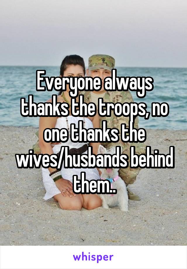 Everyone always thanks the troops, no one thanks the wives/husbands behind them..