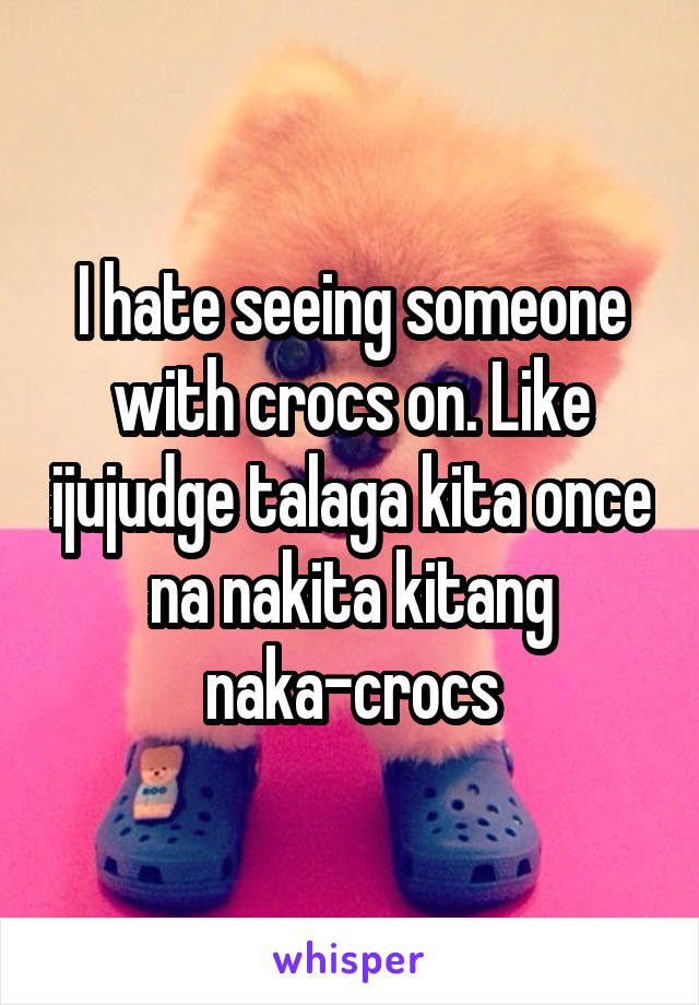 I hate seeing someone with crocs on. Like ijujudge talaga kita once na nakita kitang naka-crocs