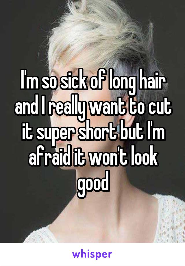 I'm so sick of long hair and I really want to cut it super short but I'm afraid it won't look good