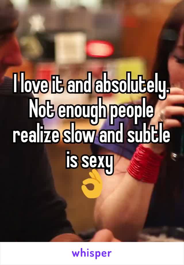 I love it and absolutely.
Not enough people realize slow and subtle is sexy 
👌