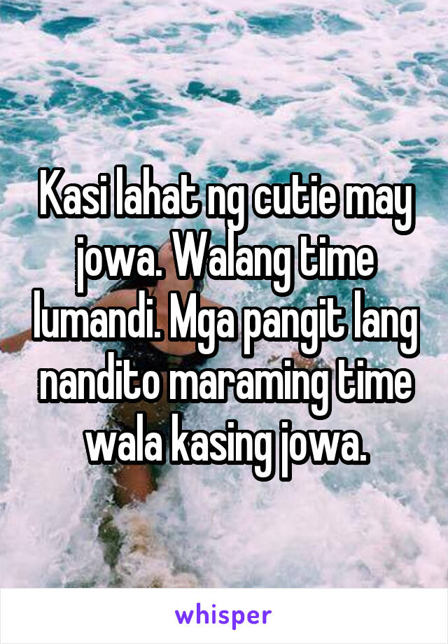 Kasi lahat ng cutie may jowa. Walang time lumandi. Mga pangit lang nandito maraming time wala kasing jowa.