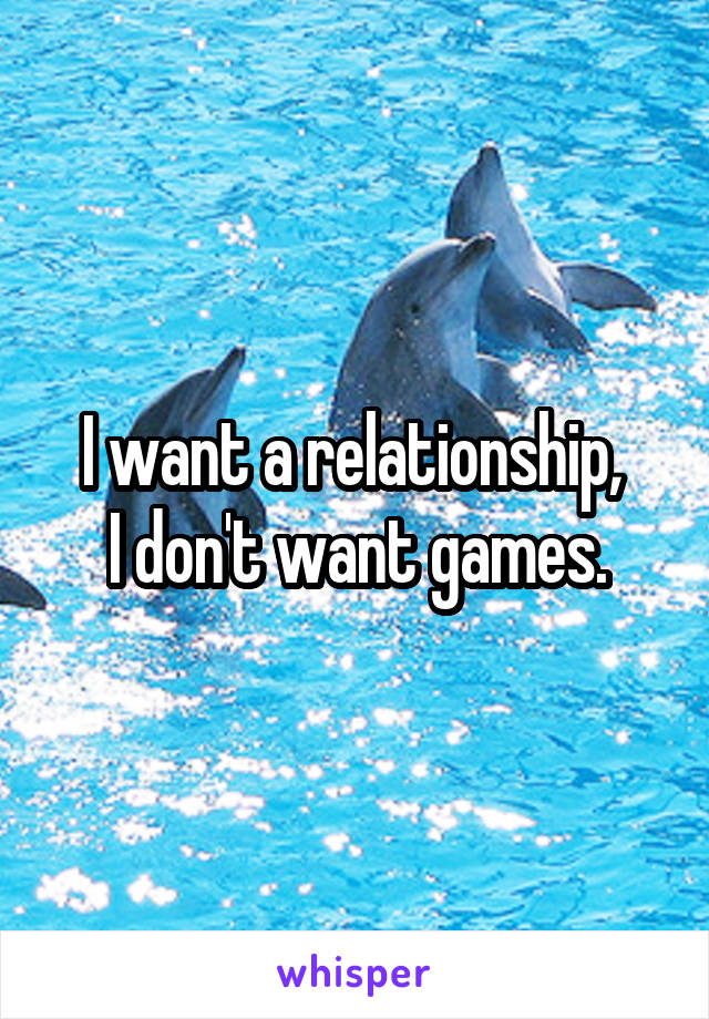 I want a relationship, 
I don't want games.