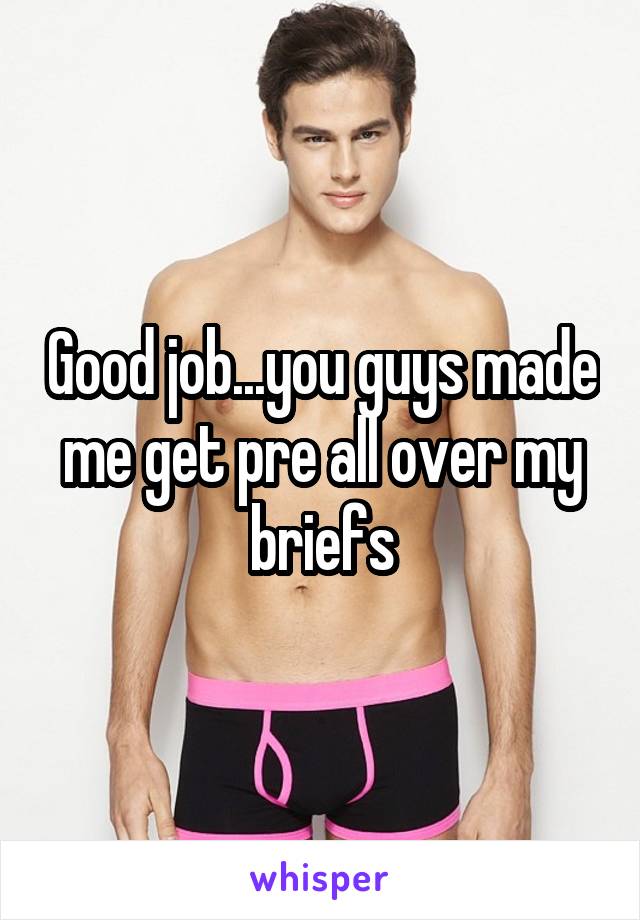 Good job...you guys made me get pre all over my briefs