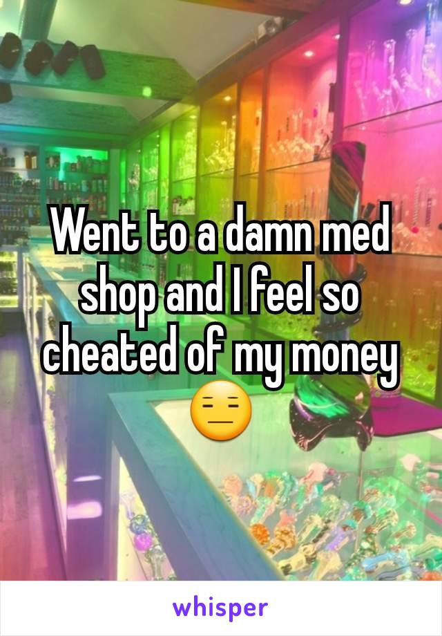 Went to a damn med shop and I feel so cheated of my money😑