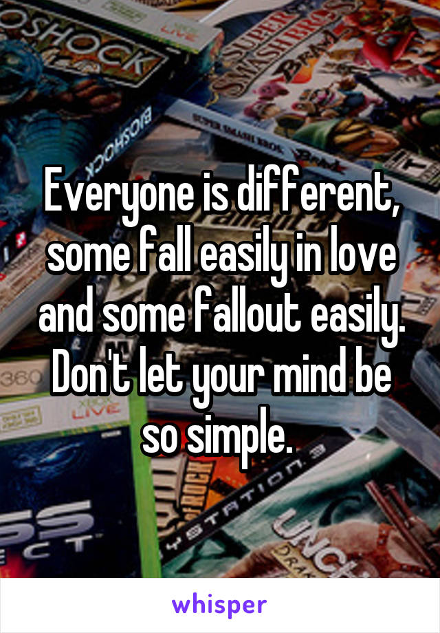 Everyone is different, some fall easily in love and some fallout easily. Don't let your mind be so simple. 