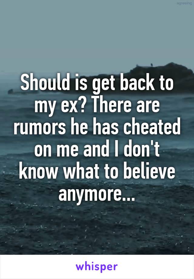 Should is get back to my ex? There are rumors he has cheated on me and I don't know what to believe anymore...