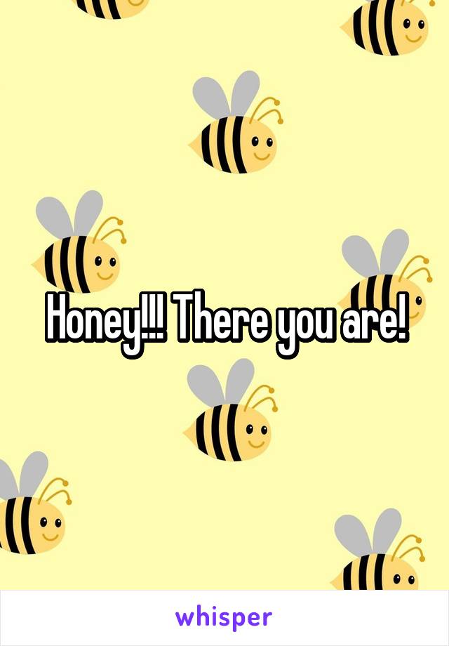 Honey!!! There you are!