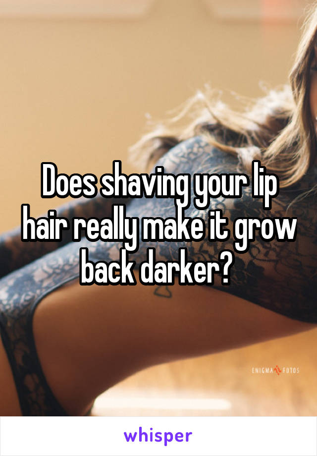 Does shaving your lip hair really make it grow back darker? 