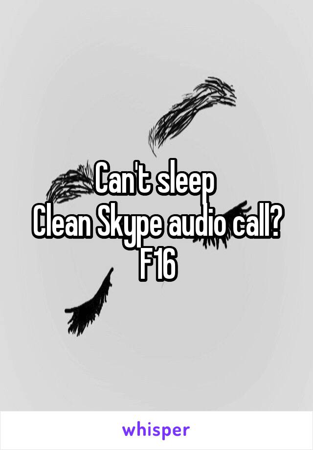 Can't sleep 
Clean Skype audio call?
F16