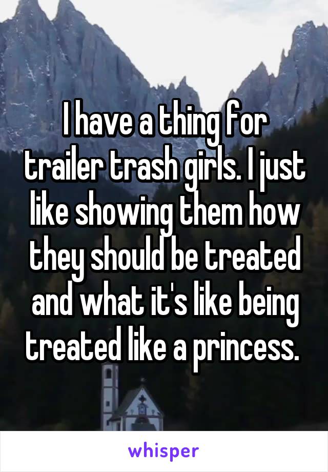 I have a thing for trailer trash girls. I just like showing them how they should be treated and what it's like being treated like a princess. 