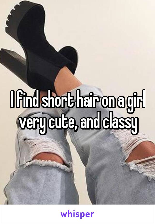 I find short hair on a girl very cute, and classy