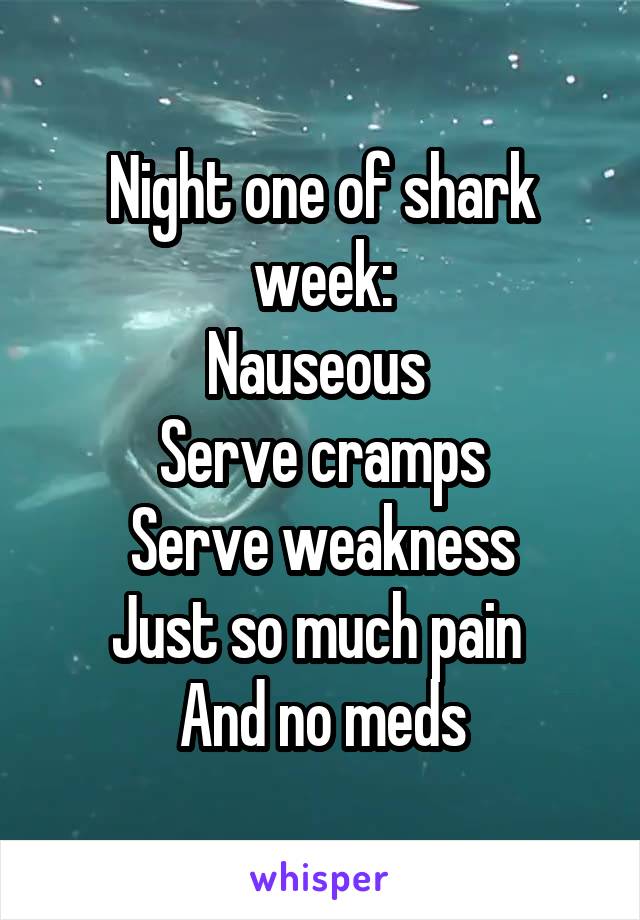 Night one of shark week:
Nauseous 
Serve cramps
Serve weakness
Just so much pain 
And no meds