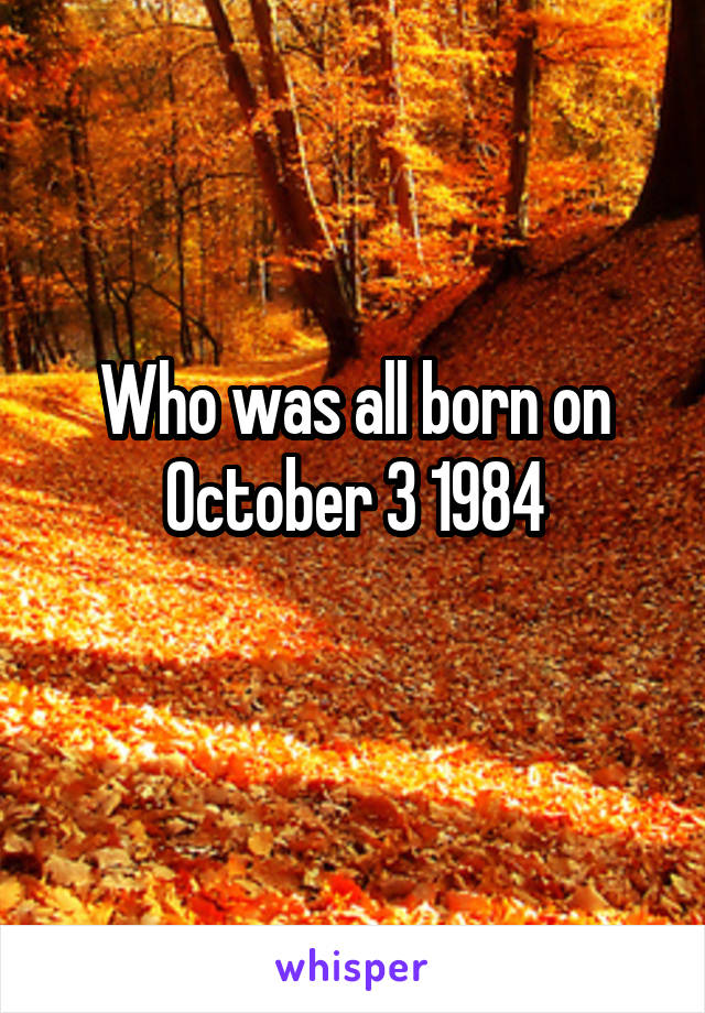 Who was all born on October 3 1984
