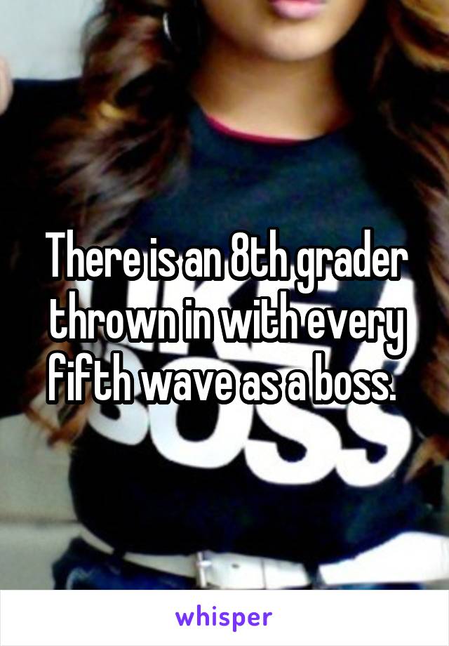 There is an 8th grader thrown in with every fifth wave as a boss. 